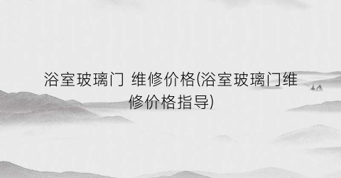 浴室玻璃门 维修价格(浴室玻璃门维修价格指导)